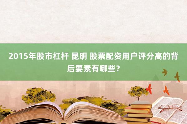 2015年股市杠杆 昆明 股票配资用户评分高的背后要素有哪些？