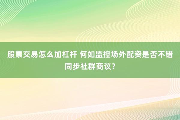 股票交易怎么加杠杆 何如监控场外配资是否不错同步社群商议？