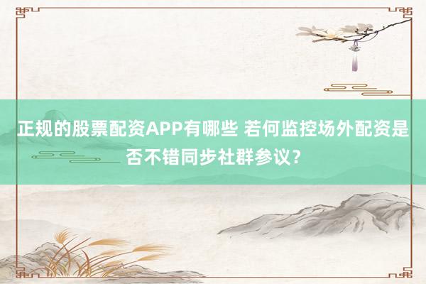 正规的股票配资APP有哪些 若何监控场外配资是否不错同步社群参议？
