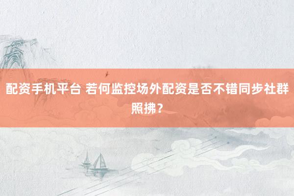 配资手机平台 若何监控场外配资是否不错同步社群照拂？