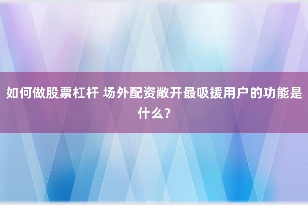 如何做股票杠杆 场外配资敞开最吸援用户的功能是什么？