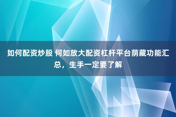 如何配资炒股 何如放大配资杠杆平台荫藏功能汇总，生手一定要了解