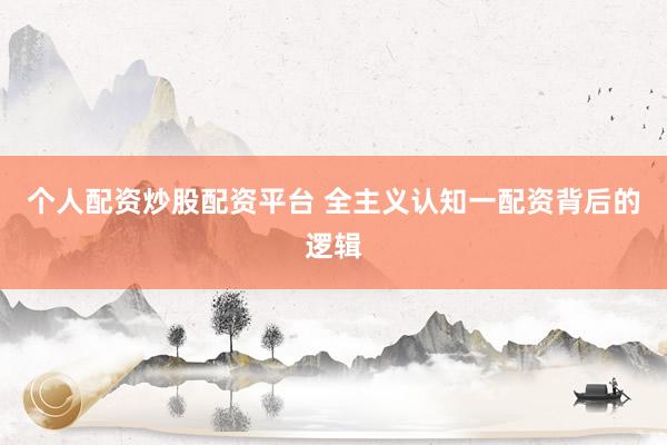 个人配资炒股配资平台 全主义认知一配资背后的逻辑