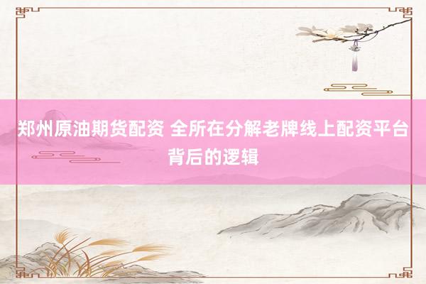 郑州原油期货配资 全所在分解老牌线上配资平台背后的逻辑