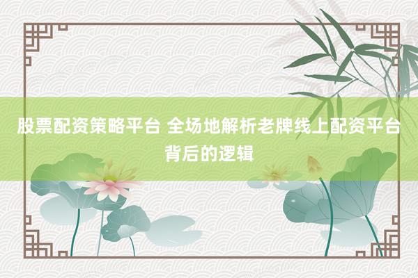 股票配资策略平台 全场地解析老牌线上配资平台背后的逻辑