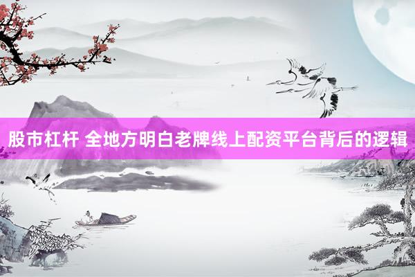 股市杠杆 全地方明白老牌线上配资平台背后的逻辑