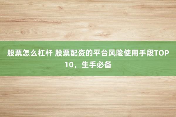 股票怎么杠杆 股票配资的平台风险使用手段TOP10，生手必备