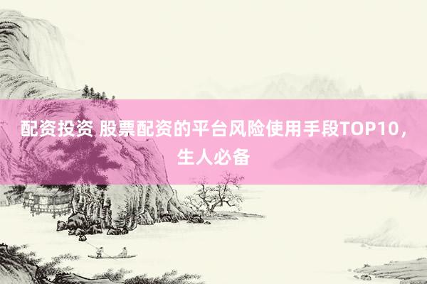 配资投资 股票配资的平台风险使用手段TOP10，生人必备