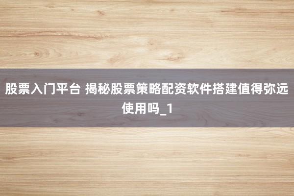 股票入门平台 揭秘股票策略配资软件搭建值得弥远使用吗_1