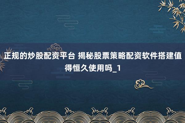 正规的炒股配资平台 揭秘股票策略配资软件搭建值得恒久使用吗_1
