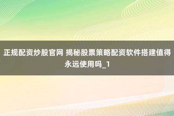 正规配资炒股官网 揭秘股票策略配资软件搭建值得永远使用吗_1