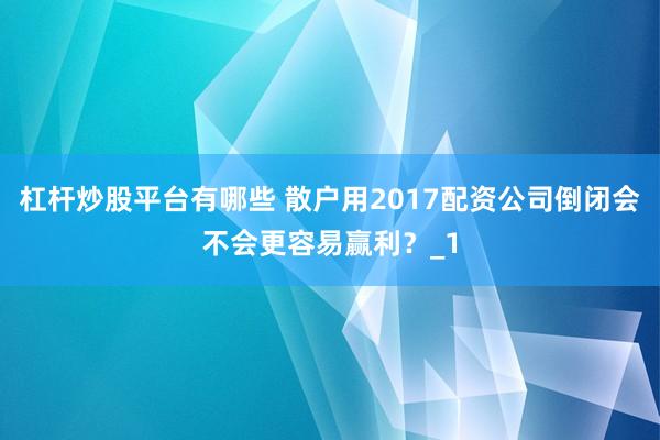 杠杆炒股平台有哪些 散户用2017配资公司倒闭会不会更容易赢利？_1