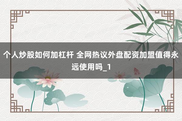 个人炒股如何加杠杆 全网热议外盘配资加盟值得永远使用吗_1