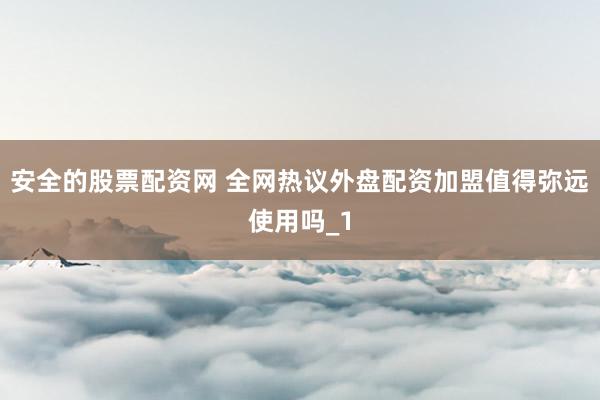 安全的股票配资网 全网热议外盘配资加盟值得弥远使用吗_1