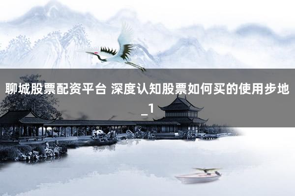 聊城股票配资平台 深度认知股票如何买的使用步地_1