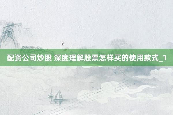配资公司炒股 深度理解股票怎样买的使用款式_1