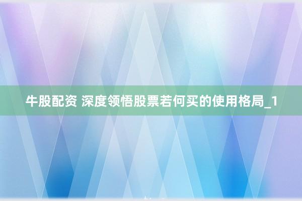 牛股配资 深度领悟股票若何买的使用格局_1