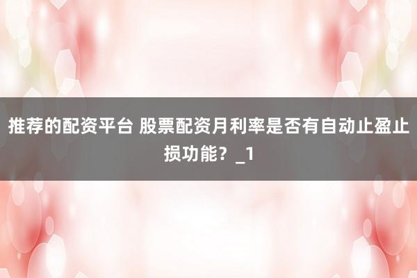 推荐的配资平台 股票配资月利率是否有自动止盈止损功能？_1