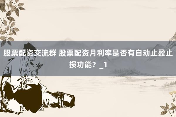 股票配资交流群 股票配资月利率是否有自动止盈止损功能？_1