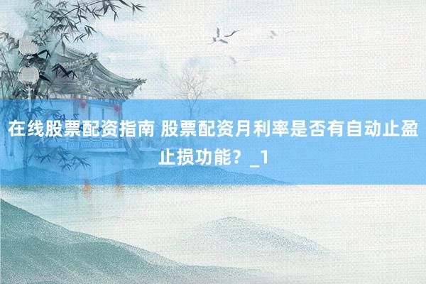 在线股票配资指南 股票配资月利率是否有自动止盈止损功能？_1