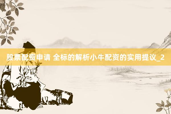 股票配资申请 全标的解析小牛配资的实用提议_2