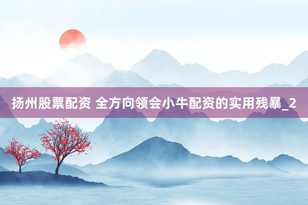 扬州股票配资 全方向领会小牛配资的实用残暴_2
