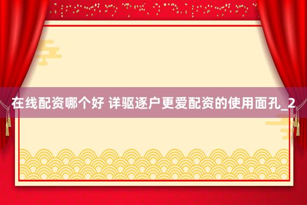 在线配资哪个好 详驱逐户更爱配资的使用面孔_2
