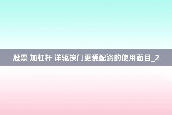 股票 加杠杆 详驱挨门更爱配资的使用面目_2
