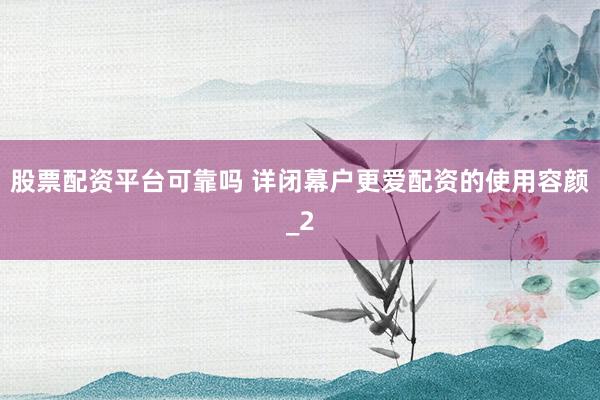 股票配资平台可靠吗 详闭幕户更爱配资的使用容颜_2