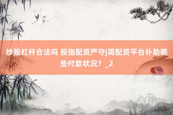 炒股杠杆合法吗 股指配资严守j简配资平台补助哪些付款状况？_2