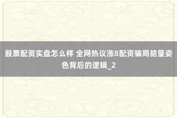 股票配资实盘怎么样 全网热议涨8配资骗局掂量姿色背后的逻辑_2