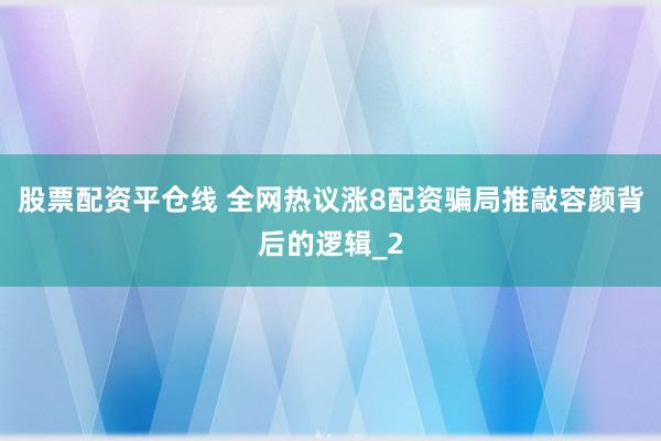 股票配资平仓线 全网热议涨8配资骗局推敲容颜背后的逻辑_2