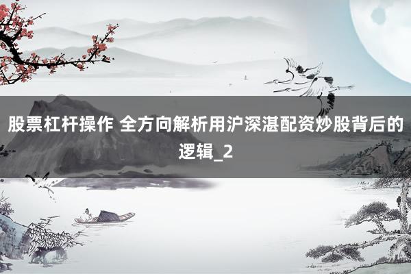 股票杠杆操作 全方向解析用沪深湛配资炒股背后的逻辑_2