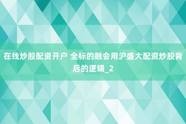 在线炒股配资开户 全标的融会用沪盛大配资炒股背后的逻辑_2
