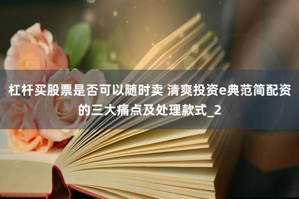 杠杆买股票是否可以随时卖 清爽投资e典范简配资的三大痛点及处理款式_2