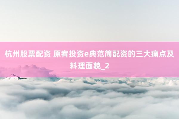 杭州股票配资 原宥投资e典范简配资的三大痛点及料理面貌_2