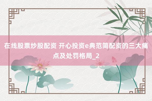 在线股票炒股配资 开心投资e典范简配资的三大痛点及处罚格局_2