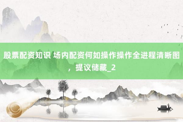 股票配资知识 场内配资何如操作操作全进程清晰图，提议储藏_2