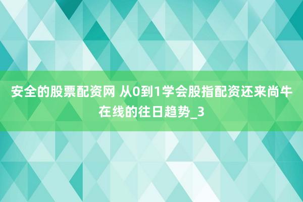 安全的股票配资网 从0到1学会股指配资还来尚牛在线的往日趋势_3