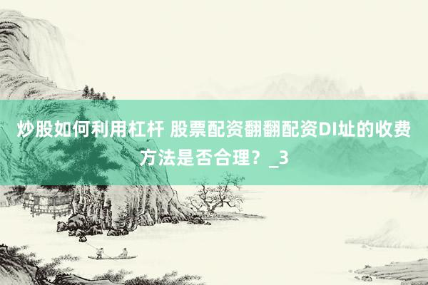 炒股如何利用杠杆 股票配资翻翻配资DI址的收费方法是否合理？_3