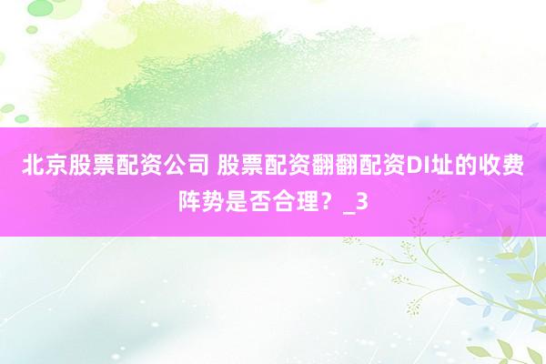 北京股票配资公司 股票配资翻翻配资DI址的收费阵势是否合理？_3