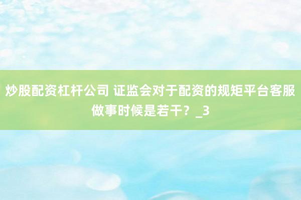 炒股配资杠杆公司 证监会对于配资的规矩平台客服做事时候是若干？_3