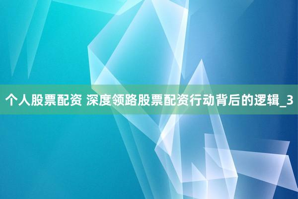 个人股票配资 深度领路股票配资行动背后的逻辑_3