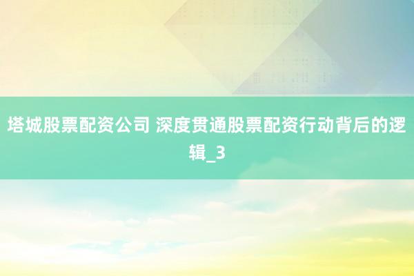 塔城股票配资公司 深度贯通股票配资行动背后的逻辑_3