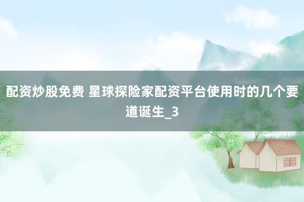 配资炒股免费 星球探险家配资平台使用时的几个要道诞生_3