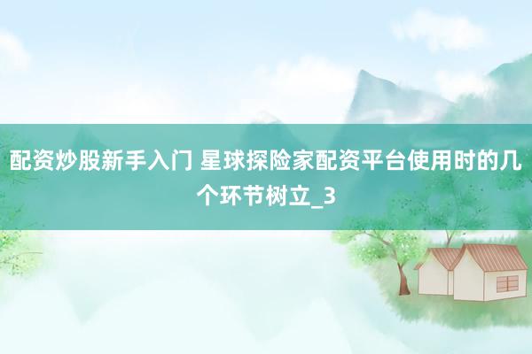 配资炒股新手入门 星球探险家配资平台使用时的几个环节树立_3