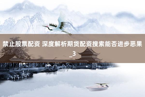 禁止股票配资 深度解析期货配资搜索能否进步恶果_3