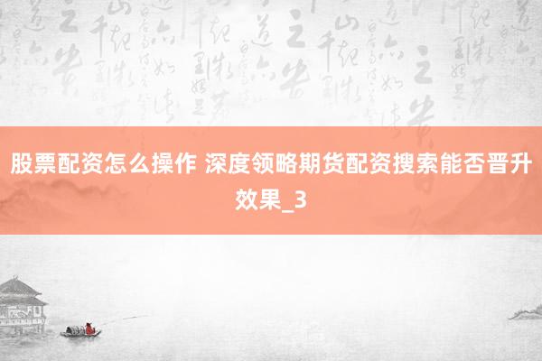 股票配资怎么操作 深度领略期货配资搜索能否晋升效果_3