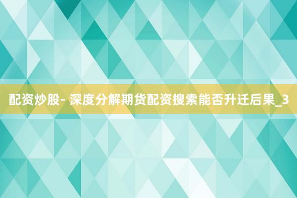 配资炒股- 深度分解期货配资搜索能否升迁后果_3