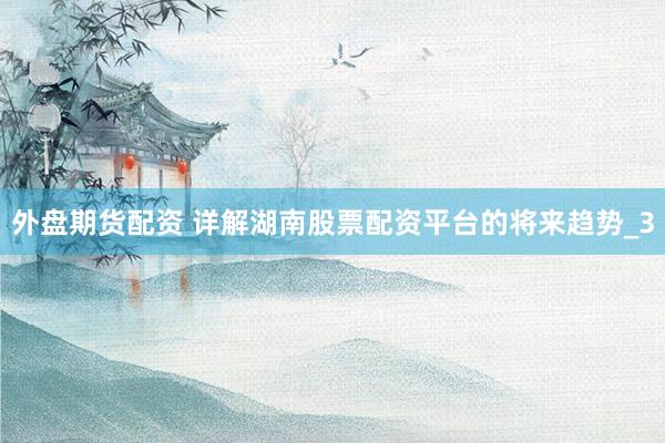 外盘期货配资 详解湖南股票配资平台的将来趋势_3